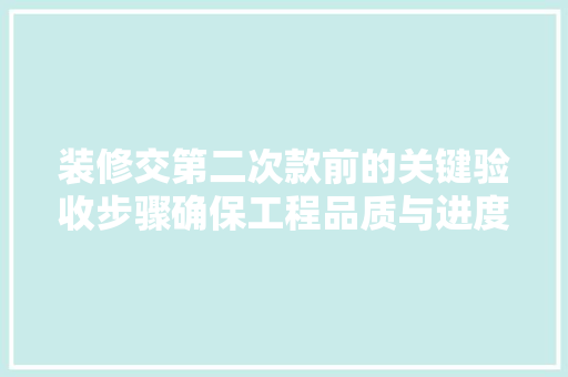 装修交第二次款前的关键验收步骤确保工程品质与进度