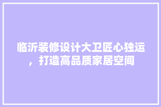 临沂装修设计大卫匠心独运，打造高品质家居空间