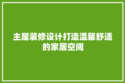 主屋装修设计打造温馨舒适的家居空间