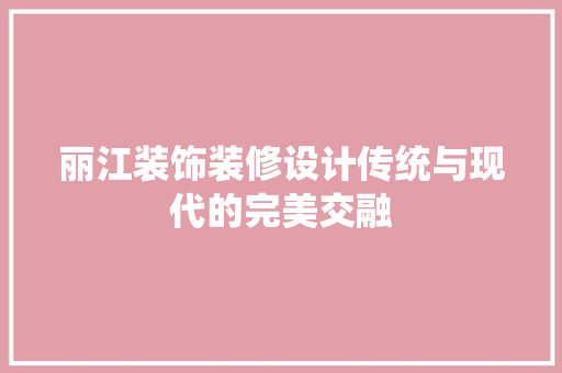 丽江装饰装修设计传统与现代的完美交融