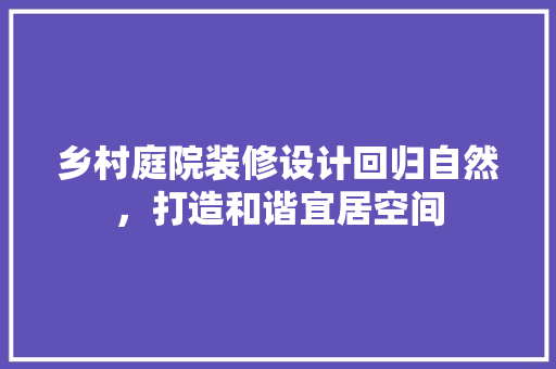 乡村庭院装修设计回归自然，打造和谐宜居空间