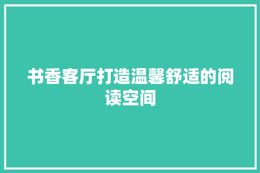 书香客厅打造温馨舒适的阅读空间