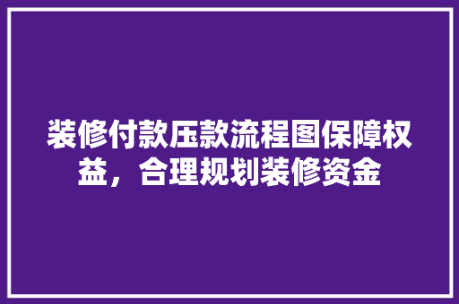 装修付款压款流程图保障权益，合理规划装修资金