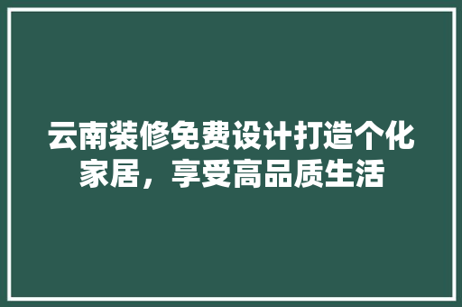 云南装修免费设计打造个化家居，享受高品质生活
