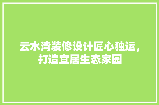 云水湾装修设计匠心独运，打造宜居生态家园