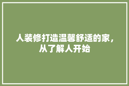 人装修打造温馨舒适的家，从了解人开始