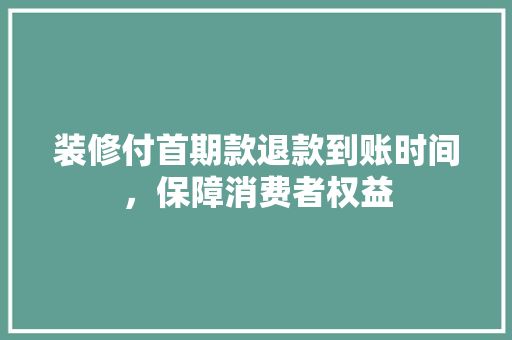 装修付首期款退款到账时间，保障消费者权益