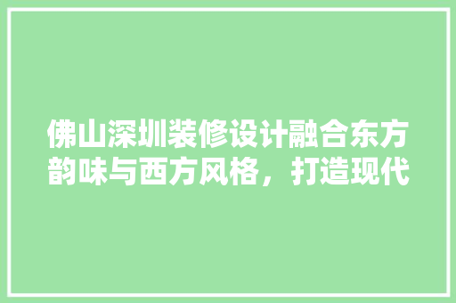 佛山深圳装修设计融合东方韵味与西方风格，打造现代家居典范  第1张