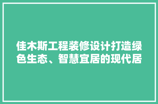 佳木斯工程装修设计打造绿色生态、智慧宜居的现代居住空间  第1张
