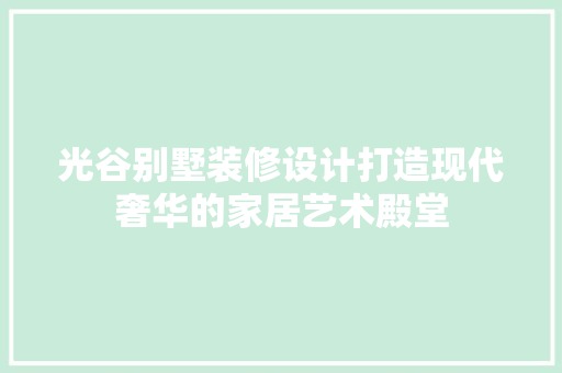 光谷别墅装修设计打造现代奢华的家居艺术殿堂