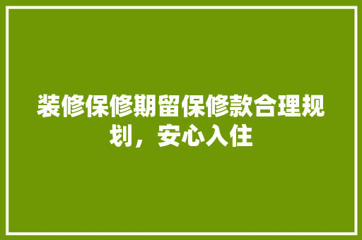 装修保修期留保修款合理规划，安心入住