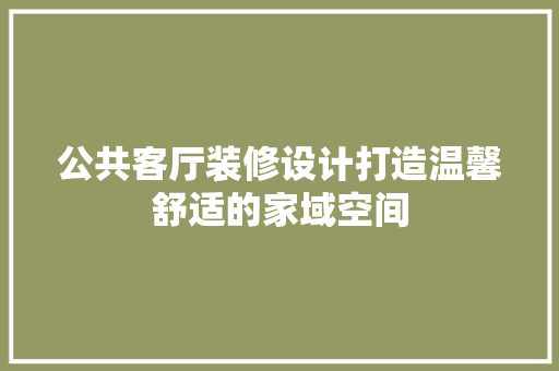 公共客厅装修设计打造温馨舒适的家域空间