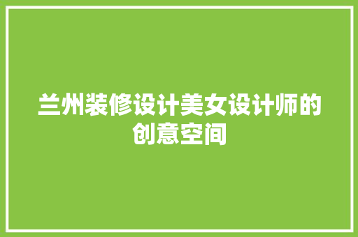 兰州装修设计美女设计师的创意空间