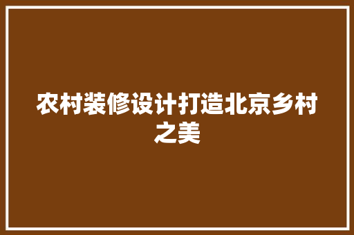 农村装修设计打造北京乡村之美