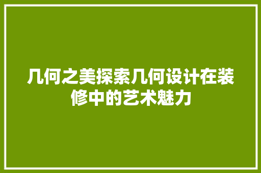几何之美探索几何设计在装修中的艺术魅力