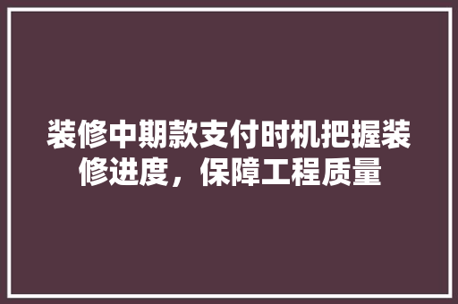 装修中期款支付时机把握装修进度，保障工程质量