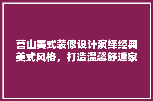 营山美式装修设计演绎经典美式风格，打造温馨舒适家居空间  第1张