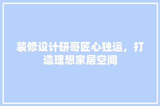 装修设计研哥匠心独运，打造理想家居空间