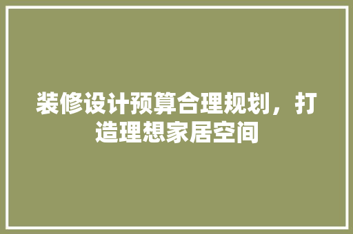 装修设计预算合理规划，打造理想家居空间  第1张