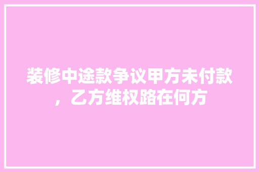 装修中途款争议甲方未付款，乙方维权路在何方