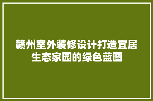 赣州室外装修设计打造宜居生态家园的绿色蓝图  第1张