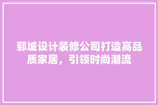 郓城设计装修公司打造高品质家居，引领时尚潮流  第1张