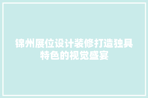 锦州展位设计装修打造独具特色的视觉盛宴