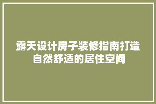露天设计房子装修指南打造自然舒适的居住空间  第1张