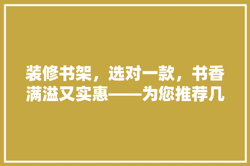装修书架，选对一款，书香满溢又实惠——为您推荐几款好用又实惠的书架