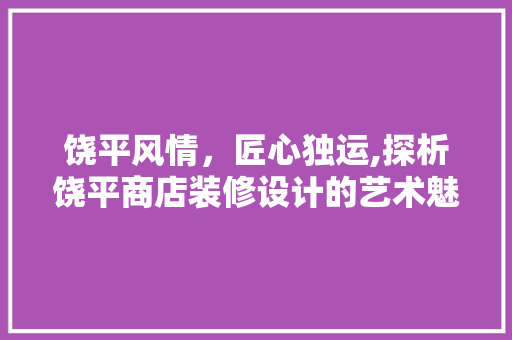 饶平风情，匠心独运,探析饶平商店装修设计的艺术魅力
