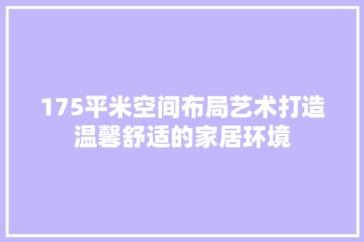 175平米空间布局艺术打造温馨舒适的家居环境