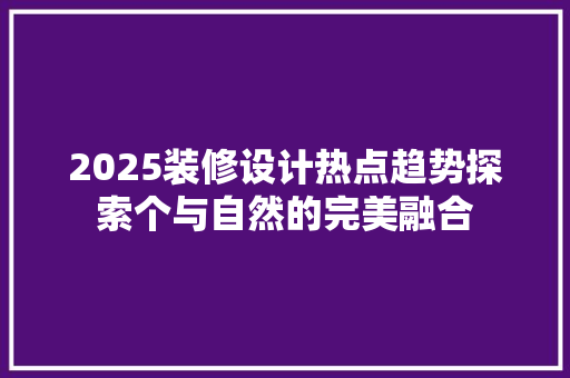 2025装修设计热点趋势探索个与自然的完美融合
