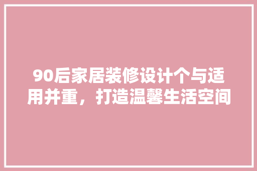 90后家居装修设计个与适用并重，打造温馨生活空间