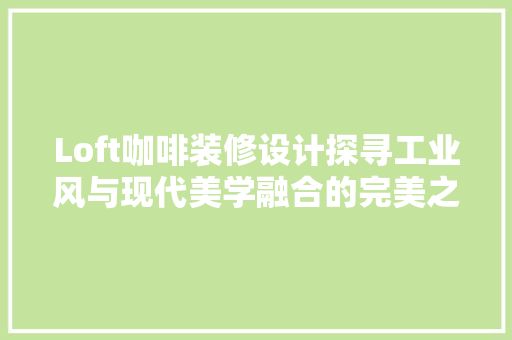 Loft咖啡装修设计探寻工业风与现代美学融合的完美之路