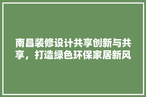 南昌装修设计共享创新与共享，打造绿色环保家居新风尚