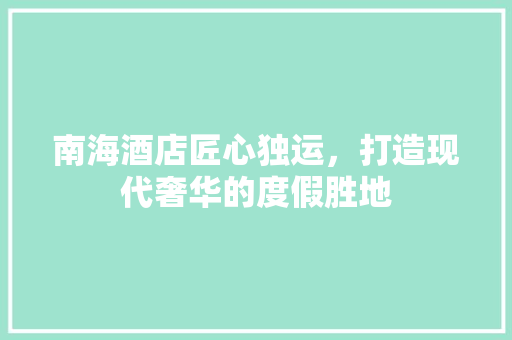 南海酒店匠心独运，打造现代奢华的度假胜地