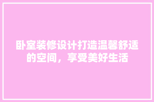 卧室装修设计打造温馨舒适的空间，享受美好生活