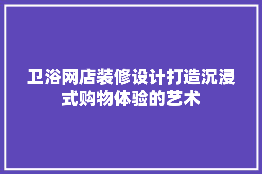 卫浴网店装修设计打造沉浸式购物体验的艺术