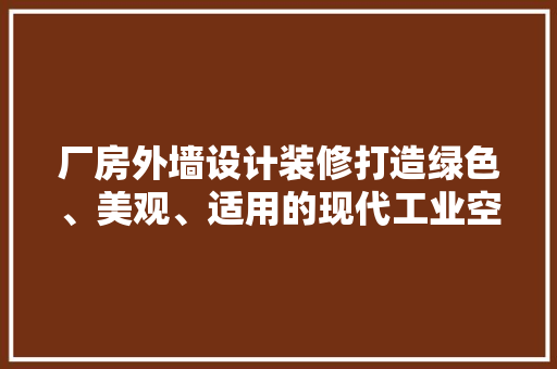 厂房外墙设计装修打造绿色、美观、适用的现代工业空间