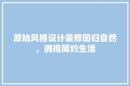 原始风格设计装修回归自然，拥抱简约生活