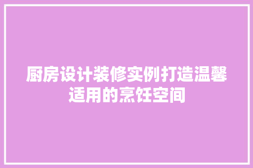 厨房设计装修实例打造温馨适用的烹饪空间