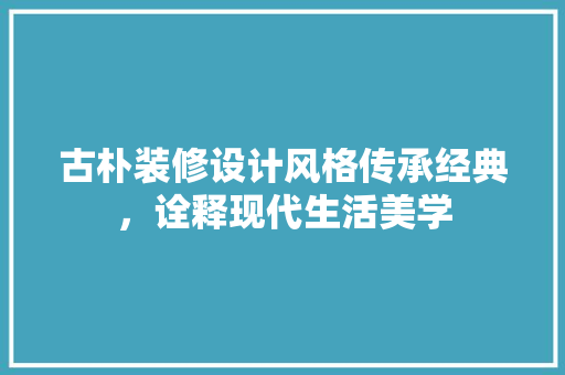 古朴装修设计风格传承经典，诠释现代生活美学