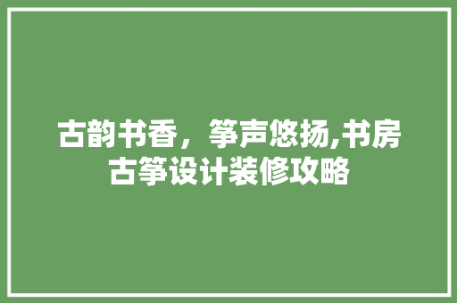 古韵书香，筝声悠扬,书房古筝设计装修攻略