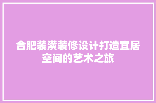 合肥装潢装修设计打造宜居空间的艺术之旅