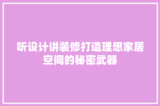 听设计讲装修打造理想家居空间的秘密武器