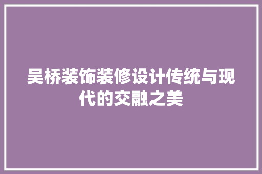吴桥装饰装修设计传统与现代的交融之美  第1张