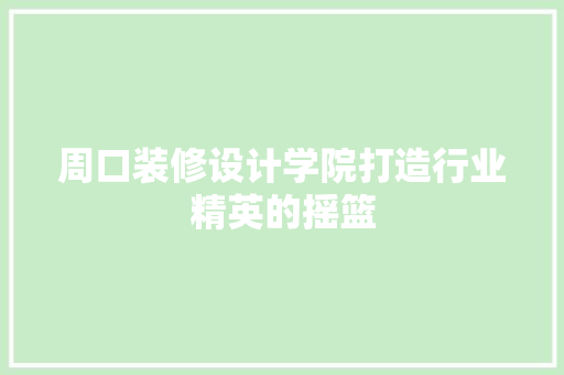 周口装修设计学院打造行业精英的摇篮