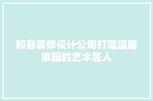 和县装修设计公司打造温馨家园的艺术匠人