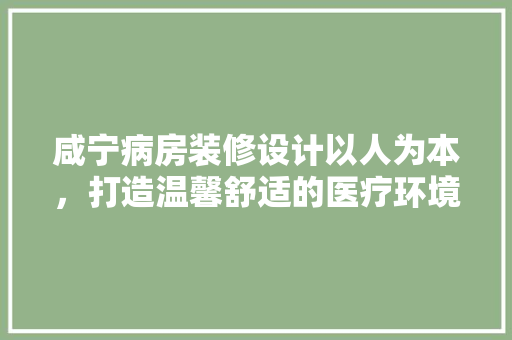 咸宁病房装修设计以人为本，打造温馨舒适的医疗环境