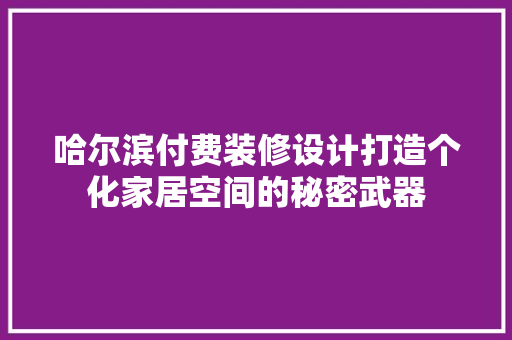 哈尔滨付费装修设计打造个化家居空间的秘密武器